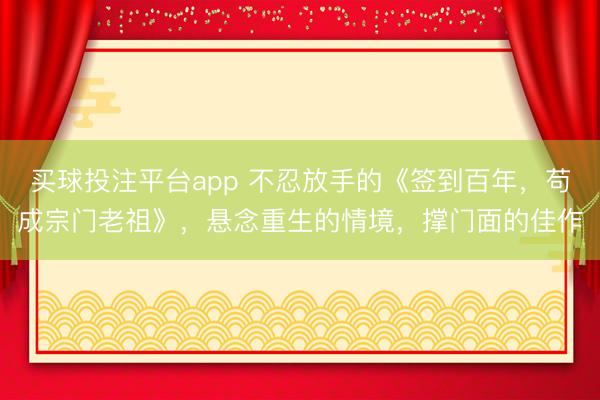 买球投注平台app 不忍放手的《签到百年，苟成宗门老祖》，悬念重生的情境，撑门面的佳作