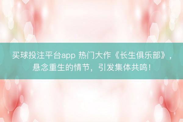 买球投注平台app 热门大作《长生俱乐部》，悬念重生的情节，引发集体共鸣！