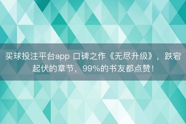 买球投注平台app 口碑之作《无尽升级》,跌宕起伏的章节,99%的书友都点赞!
