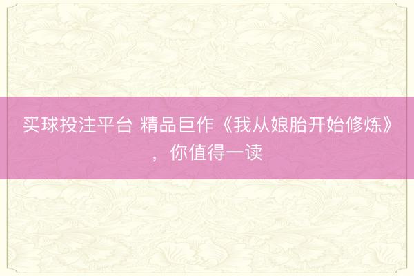 买球投注平台 精品巨作《我从娘胎开始修炼》，你值得一读