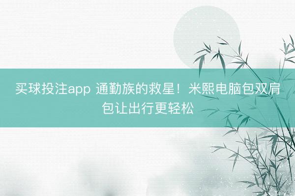 买球投注app 通勤族的救星！米熙电脑包双肩包让出行更轻松