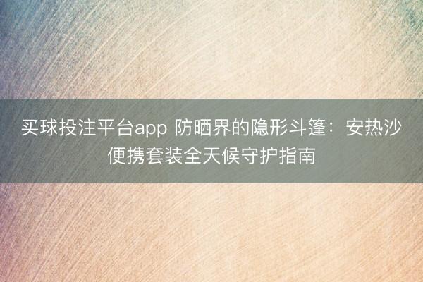 买球投注平台app 防晒界的隐形斗篷：安热沙便携套装全天候守护指南
