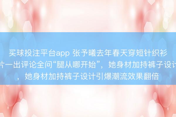 买球投注平台app 张予曦去年春天穿短针织衫配微喇牛仔裤，照片一出评论全问“腿从哪开始”，她身材加持裤子设计引爆潮流效果翻倍