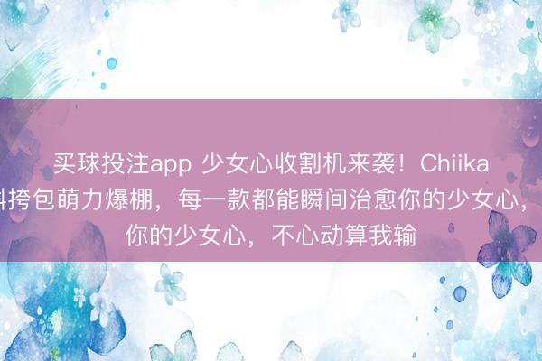 买球投注app 少女心收割机来袭！Chiikawa系列毛绒斜挎包萌力爆棚，每一款都能瞬间治愈你的少女心，不心动算我输