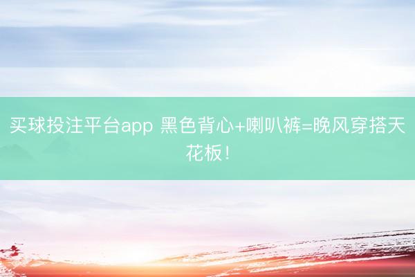 买球投注平台app 黑色背心+喇叭裤=晚风穿搭天花板！