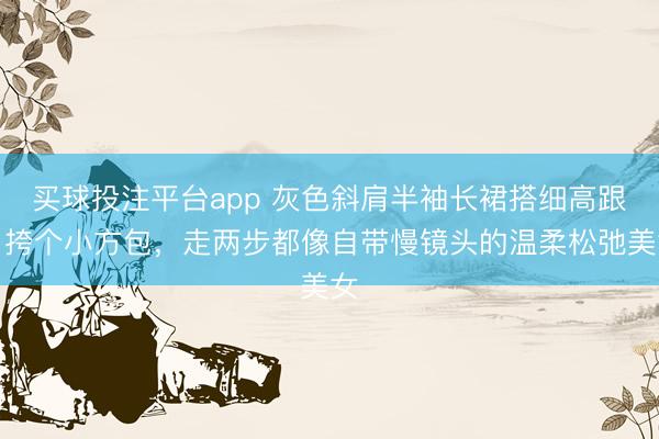买球投注平台app 灰色斜肩半袖长裙搭细高跟，挎个小方包，走两步都像自带慢镜头的温柔松弛美女