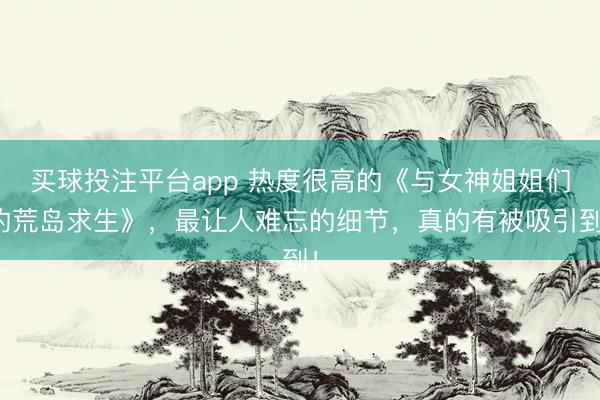 买球投注平台app 热度很高的《与女神姐姐们的荒岛求生》，最让人难忘的细节，真的有被吸引到！