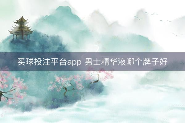 买球投注平台app 男士精华液哪个牌子好