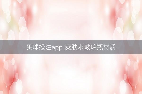 买球投注app 爽肤水玻璃瓶材质