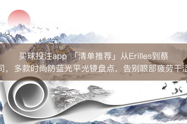 买球投注app 「清单推荐」从Erilles到蔡司，多款时尚防蓝光平光镜盘点，告别眼部疲劳干涩