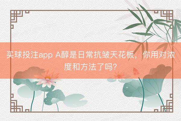 买球投注app A醇是日常抗皱天花板，你用对浓度和方法了吗？