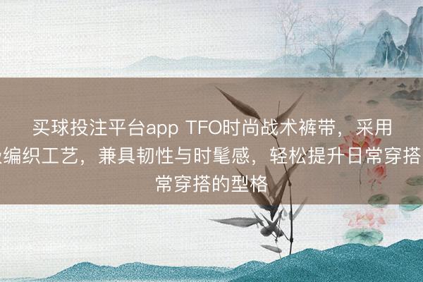 买球投注平台app TFO时尚战术裤带，采用专业级编织工艺，兼具韧性与时髦感，轻松提升日常穿搭的型格