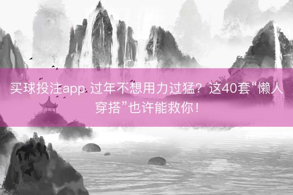买球投注app 过年不想用力过猛？这40套“懒人穿搭”也许能救你！