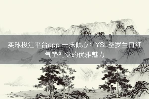 买球投注平台app 一抹倾心：YSL圣罗兰口红气垫礼盒的优雅魅力