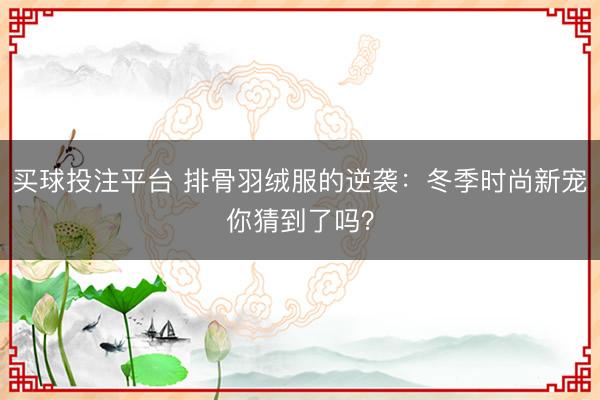 买球投注平台 排骨羽绒服的逆袭：冬季时尚新宠你猜到了吗？