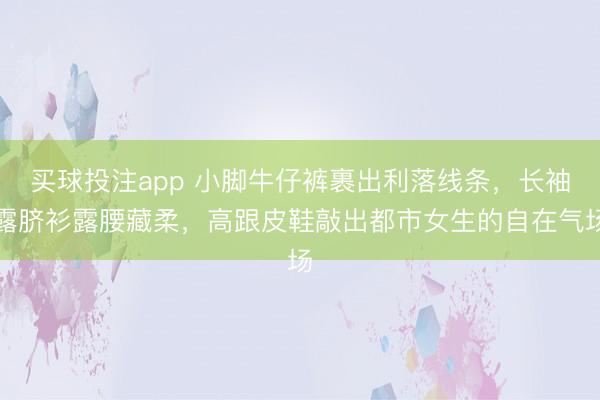 买球投注app 小脚牛仔裤裹出利落线条，长袖露脐衫露腰藏柔，高跟皮鞋敲出都市女生的自在气场