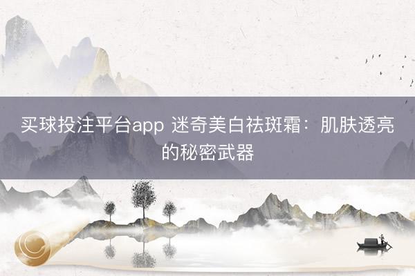 买球投注平台app 迷奇美白祛斑霜：肌肤透亮的秘密武器