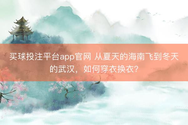 买球投注平台app官网 从夏天的海南飞到冬天的武汉,如何穿衣换衣?