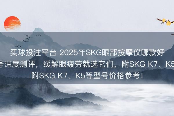 买球投注平台 2025年SKG眼部按摩仪哪款好用？五款热门型号深度测评，缓解眼疲劳就选它们，附SKG K7、K5等型号价格参考！