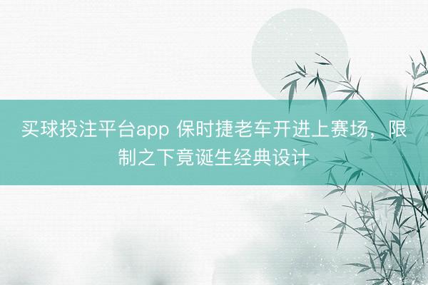 买球投注平台app 保时捷老车开进上赛场，限制之下竟诞生经典设计