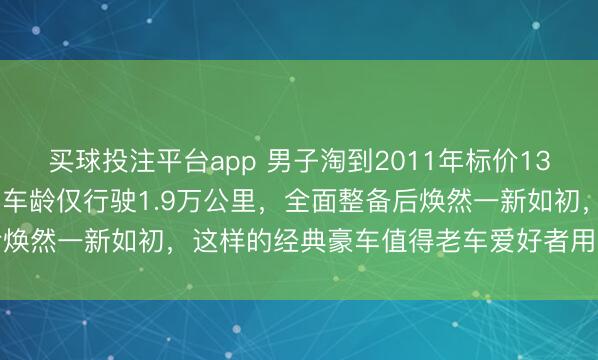 买球投注平台app 男子淘到2011年标价130万的路虎发现4，14年车龄仅行驶1.9万公里，全面整备后焕然一新如初，这样的经典豪车值得老车爱好者用心传承与珍藏