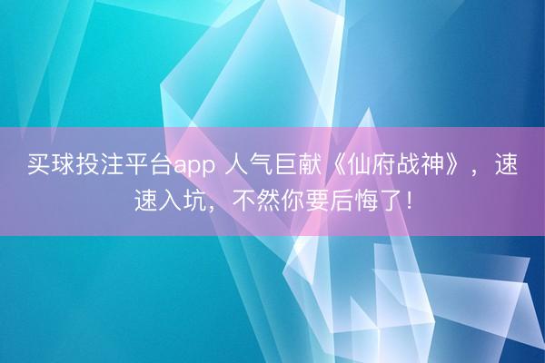 买球投注平台app 人气巨献《仙府战神》，速速入坑，不然你要后悔了！
