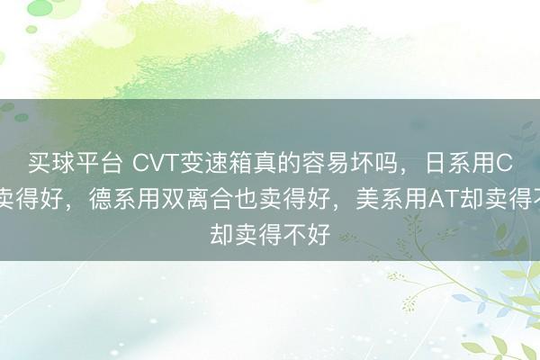 买球平台 CVT变速箱真的容易坏吗，日系用CVT卖得好，德系用双离合也卖得好，美系用AT却卖得不好