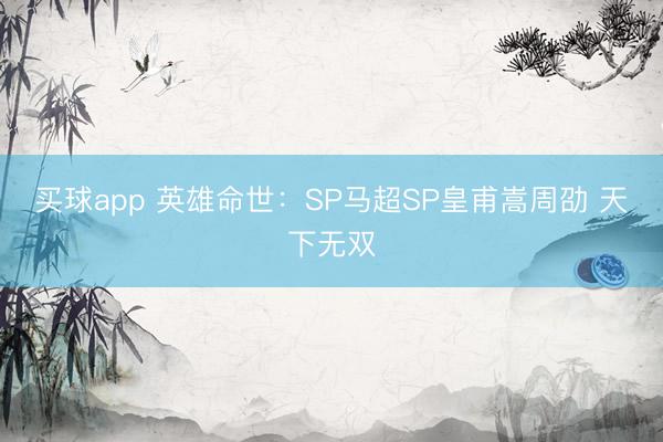 买球app 英雄命世：SP马超SP皇甫嵩周劭 天下无双