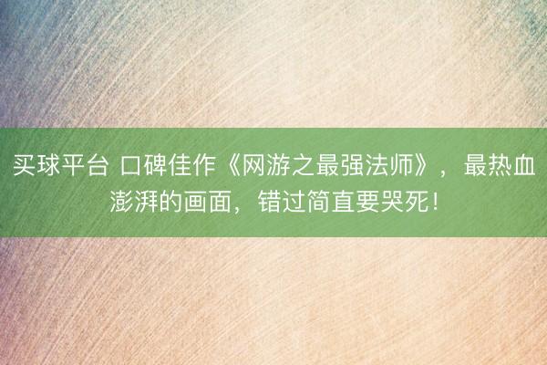 买球平台 口碑佳作《网游之最强法师》，最热血澎湃的画面，错过简直要哭死！