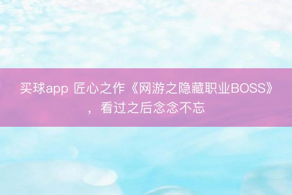 买球app 匠心之作《网游之隐藏职业BOSS》，看过之后念念不忘