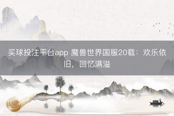 买球投注平台app 魔兽世界国服20载：欢乐依旧，回忆满溢