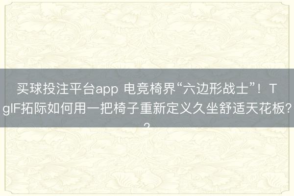 买球投注平台app 电竞椅界“六边形战士”！TgIF拓际如何用一把椅子重新定义久坐舒适天花板？