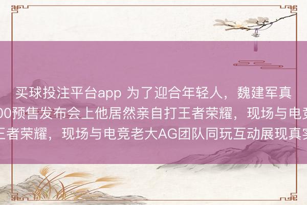 买球投注平台app 为了迎合年轻人,魏建军真是太拼了,全新坦克400预售发布会上他居然亲自打王者荣耀,现场与电竞老大AG团队同玩互动展现真实一面