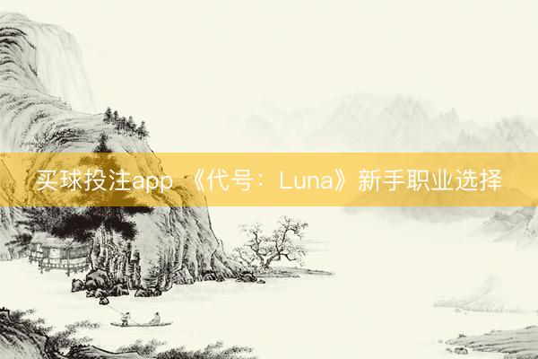 买球投注app 《代号：Luna》新手职业选择