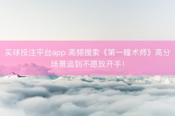 买球投注平台app 高频搜索《第一瞳术师》高分场景追到不愿放开手！