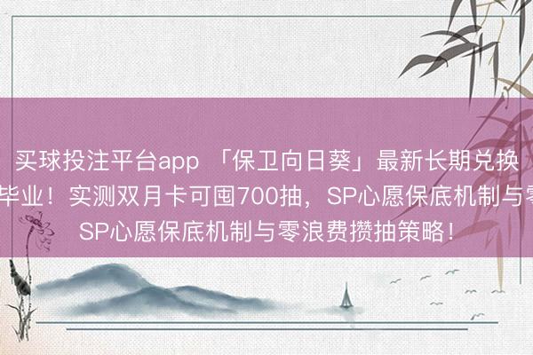 买球投注平台app 「保卫向日葵」最新长期兑换码+平民有望SP毕业！实测双月卡可囤700抽，SP心愿保底机制与零浪费攒抽策略！