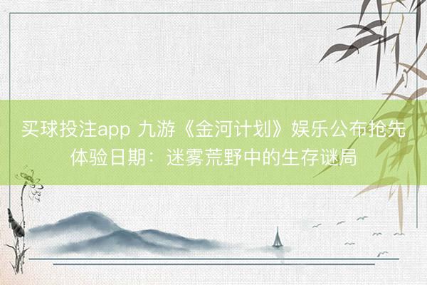 买球投注app 九游《金河计划》娱乐公布抢先体验日期：迷雾荒野中的生存谜局