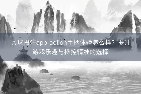 买球投注app aolion手柄体验怎么样？提升游戏乐趣与操控精准的选择