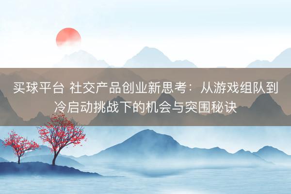 买球平台 社交产品创业新思考：从游戏组队到冷启动挑战下的机会与突围秘诀