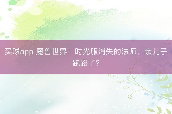 买球app 魔兽世界：时光服消失的法师，亲儿子跑路了？