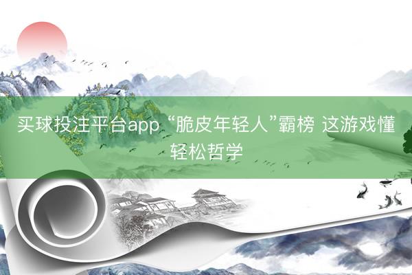 买球投注平台app “脆皮年轻人”霸榜 这游戏懂轻松哲学