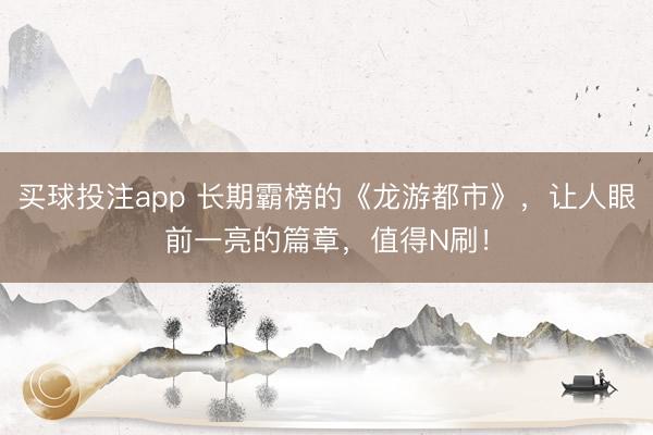 买球投注app 长期霸榜的《龙游都市》，让人眼前一亮的篇章，值得N刷！