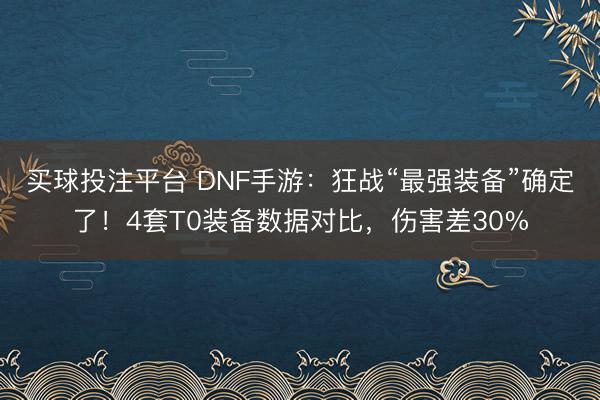 买球投注平台 DNF手游：狂战“最强装备”确定了！4套T0装备数据对比，伤害差30%