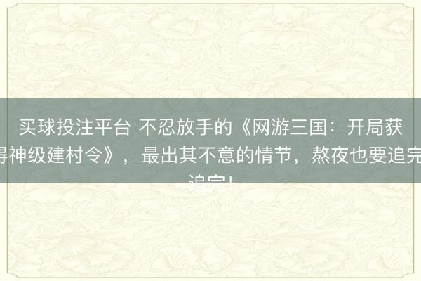 买球投注平台 不忍放手的《网游三国：开局获得神级建村令》，最出其不意的情节，熬夜也要追完！