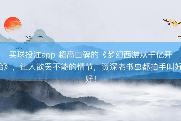 买球投注app 超高口碑的《梦幻西游从千亿开始》，让人欲罢不能的情节，资深老书虫都拍手叫好！