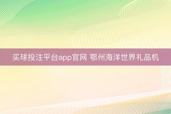 买球投注平台app官网 鄂州海洋世界礼品机