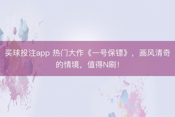 买球投注app 热门大作《一号保镖》，画风清奇的情境，值得N刷！