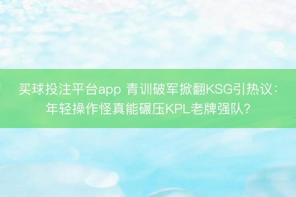 买球投注平台app 青训破军掀翻KSG引热议：年轻操作怪真能碾压KPL老牌强队？