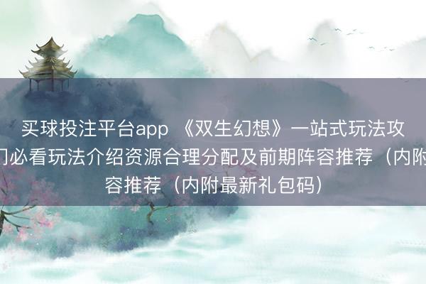买球投注平台app 《双生幻想》一站式玩法攻略丨新手入门必看玩法介绍资源合理分配及前期阵容推荐(内附最新礼包码)