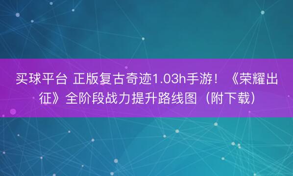 买球平台 正版复古奇迹1.03h手游！《荣耀出征》全阶段战力提升路线图（附下载）